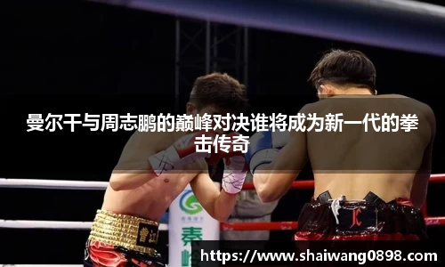 曼尔干与周志鹏的巅峰对决谁将成为新一代的拳击传奇